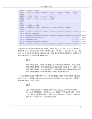 一个多模块项目

[INFO]   [install:install]
[INFO]   Installing simple-weather-1.0.jar to simple-weather-1.0.jar
[INFO]   ----------------------------------------------------------------------
[INFO]   Building simple-webapp Maven Webapp
[INFO]      task-segment: [clean, install]
[INFO]   ----------------------------------------------------------------------
[...]
[INFO]   [install:install]
[INFO]   Installing simple-webapp.war to simple-webapp-1.0.war
[INFO]
[INFO]   ----------------------------------------------------------------------
[INFO]   Reactor Summary:
[INFO]   ----------------------------------------------------------------------
[INFO]   Simple Parent Project ............................... SUCCESS [3.041s]
[INFO]   simple-weather ...................................... SUCCESS [4.802s]
[INFO]   simple-webapp Maven Webapp .......................... SUCCESS [3.065s]
[INFO]   ----------------------------------------------------------------------


当Maven执行一个带有子模块的项目的时候，Maven首先载入父POM，然后定位所有的子
模块POM。Maven然后将所有这些项目的POM放入到一个称为Maven 反应堆（Reactor）的
东西中，由它负责分析模块之间的依赖关系。这个反应堆处理组件的排序，以确保相互
独立的模块能以适当的顺序被编译和安装。

          注意

          除非需要做更改，反应堆一直维持定义在POM中的模块的顺序。为此一个有
          帮助的思维模型是，那些依赖于兄弟项目的项目在列表中被“向下按”，直
          到依赖顺序被满足。在很少的情况下，重新安排你构建的模块顺序可能很方
          便——例如你想要一个频繁的不稳定的模块接近构建的开端。

一旦反应堆解决了项目构建的顺序，Maven就会在多模块构建中为每个模块执行特定的
目标。本例中，你能看到Maven在simple-webapp之前构建了simple-weather，为每个子
模块执行了mvn clean install。

          注意

          当你在命令行运行Maven的时候你经常会在任何其它生命周期阶段前指
          定clean生命周期阶段。当你指定clean，你就确认了在编译和打包一个应用
          之前，Maven会移除旧的输出。运行clean不是必要的，但这是一个确保你正
          执行“干净构建”的十分有用的预防措施。




                                                                       83
 
