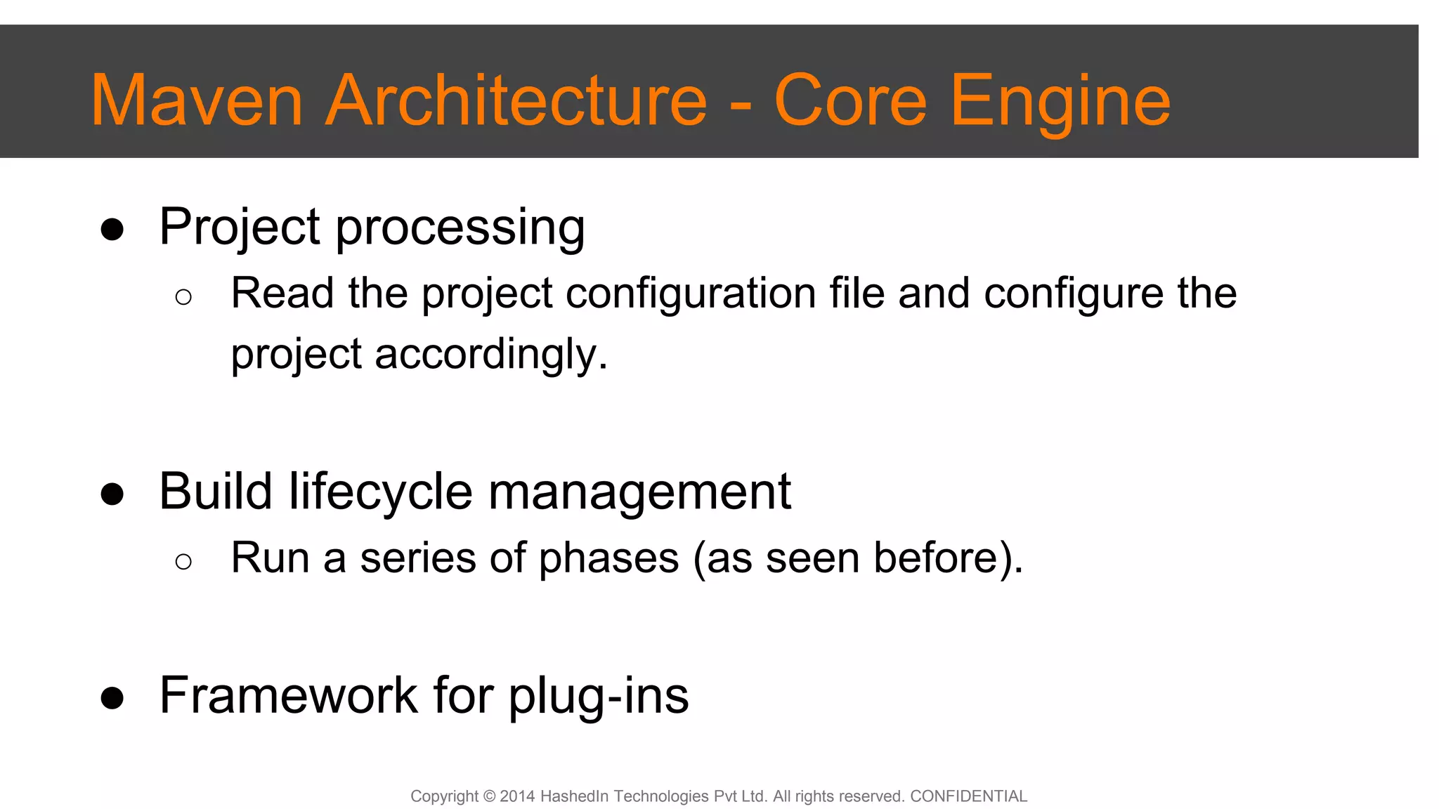 Copyright © 2014 HashedIn Technologies Pvt Ltd. All rights reserved. CONFIDENTIAL
Maven Architecture - Core Engine
● Project processing
○ Read the project configuration file and configure the
project accordingly.
● Build lifecycle management
○ Run a series of phases (as seen before).
● Framework for plug‐ins
 