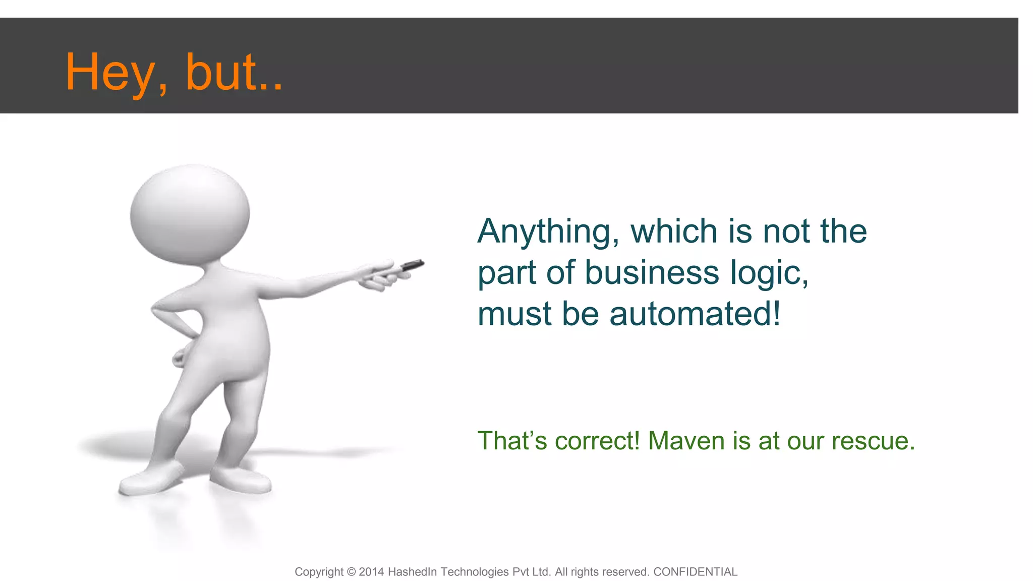 Copyright © 2014 HashedIn Technologies Pvt Ltd. All rights reserved. CONFIDENTIAL
Hey, but..
Anything, which is not the
part of business logic,
must be automated!
That’s correct! Maven is at our rescue.
 