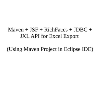 Maven + JSF + RichFaces + JDBC +
JXL API for Excel Export
(Using Maven Project in Eclipse IDE)
 