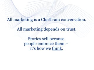 All marketing is a ClueTrain conversation.

     All marketing depends on trust.

           Stories sell because
         people embrace them –
            it's how we think.