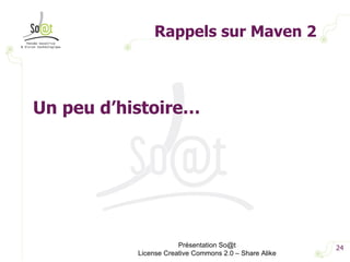 Rappels sur Maven 2 Présentation So@t License Creative Commons 2.0 – Share Alike Un peu d’histoire… 