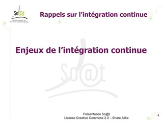Rappels sur l’intégration continue Présentation So@t License Creative Commons 2.0 – Share Alike Enjeux de l’intégration continue 