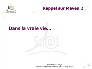 Rappel sur Maven 2 Présentation So@t License Creative Commons 2.0 – Share Alike Dans la vraie vie… 