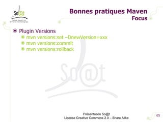 Bonnes pratiques Maven Focus Plugin Versions mvn versions:set –DnewVersion=xxx mvn versions:commit mvn versions:rollback Présentation So@t License Creative Commons 2.0 – Share Alike 