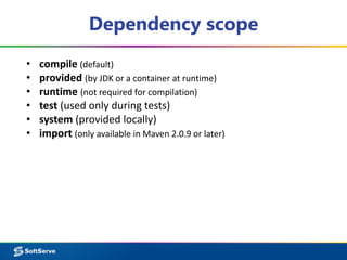 Dependency scope
• compile (default)
• provided (by JDK or a container at runtime)
• runtime (not required for compilation)
• test (used only during tests)
• system (provided locally)
• import (only available in Maven 2.0.9 or later)
 
