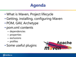 Agenda
▪ What is Maven, Project lifecycle
▪ Getting, installing, configuring Maven
▪ POM, GAV, Archetype
▪ pom.xml contents
– dependencies
– properties
– exclusions
– profiles
▪ Some useful plugins
 