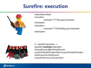 Surefire: execution
<skip>false</skip>
<includes>
<include>**/*Test.java</include>
</includes>
<excludes>
<exclude>**/TestToSkip.java</exclude>
</excludes>
<!-- parallel execution -->
<parallel>methods</parallel>
<threadCount>10</threadCount>
<useUnlimitedThreads>false</useUnlimitedThreads>
<forkCount>4</forkCount>
<reuseForks>true</reuseForks>
 