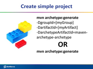 Create simple project
mvn archetype:generate
-DgroupId=[myGroup]
-DartifactId=[myArtifact]
-DarchetypeArtifactId=maven-
archetype-archetype
OR
mvn archetype:generate
 