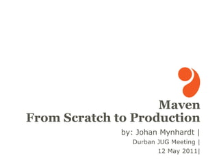 Maven
From Scratch to Production
              by: Johan Mynhardt |
                Durban JUG Meeting |
                       12 May 2011|
 