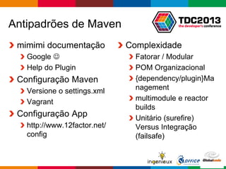Globalcode – Open4education
Antipadrões de Maven
mimimi documentação
Google 
Help do Plugin
Configuração Maven
Versione o settings.xml
Vagrant
Configuração App
http://www.12factor.net/
config
Complexidade
Fatorar / Modular
POM Organizacional
{dependency/plugin}Ma
nagement
multimodule e reactor
builds
Unitário (surefire)
Versus Integração
(failsafe)
 