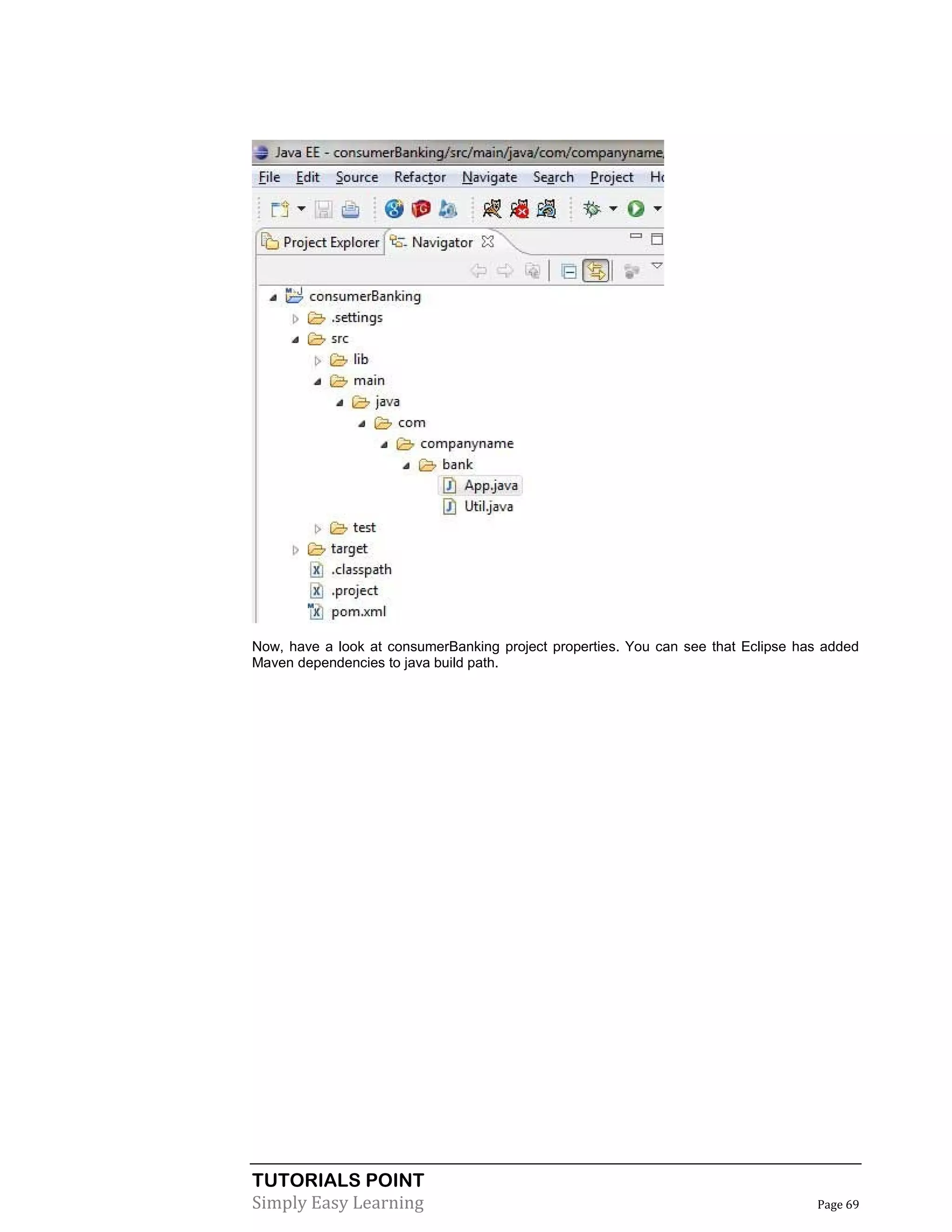 TUTORIALS POINT
Simply Easy Learning Page 69
Now, have a look at consumerBanking project properties. You can see that Eclipse has added
Maven dependencies to java build path.
 