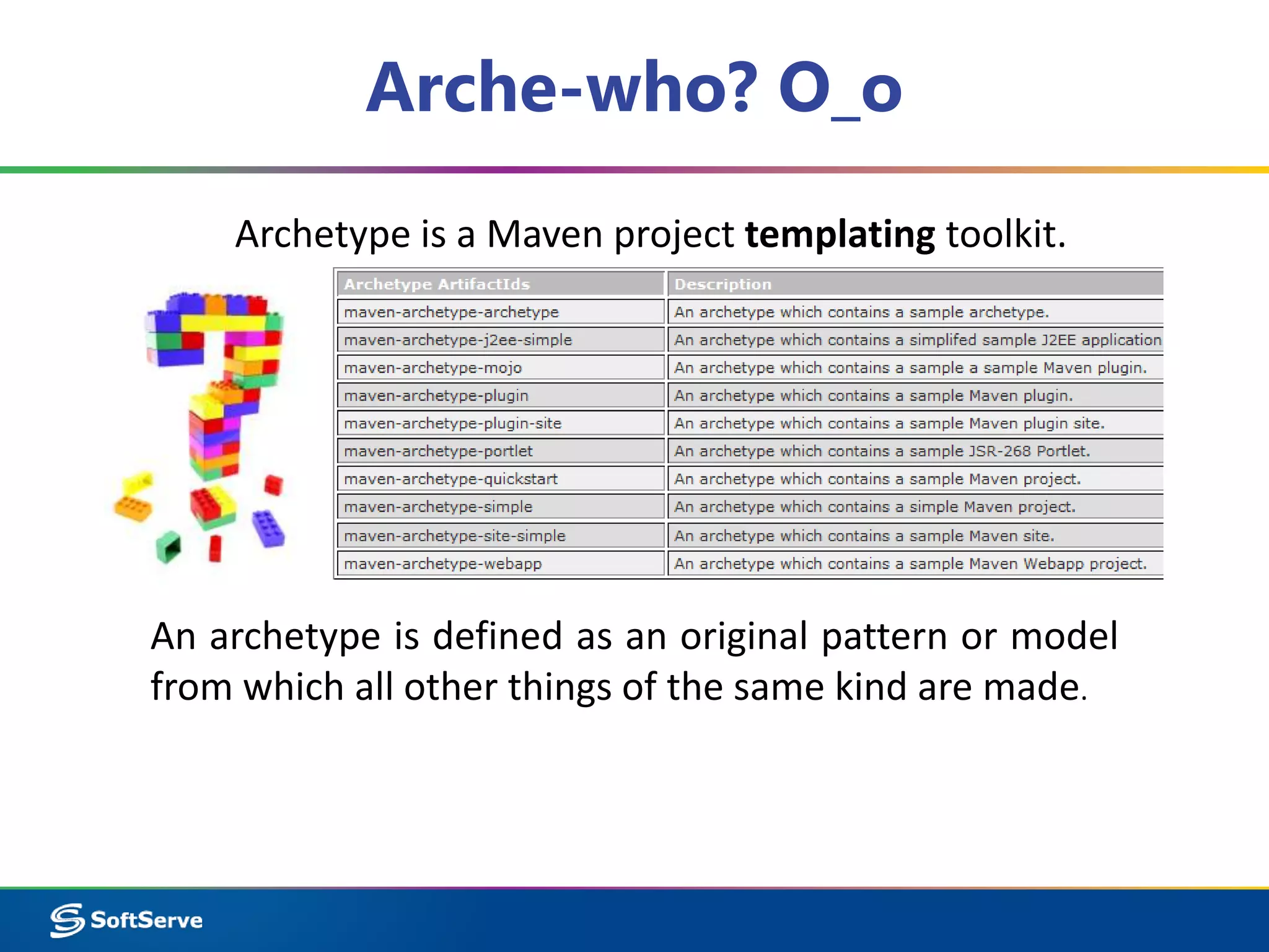 Arche-who? O_o 
Archetype is a Maven project templating toolkit. 
An archetype is defined as an original pattern or model 
from which all other things of the same kind are made. 
 