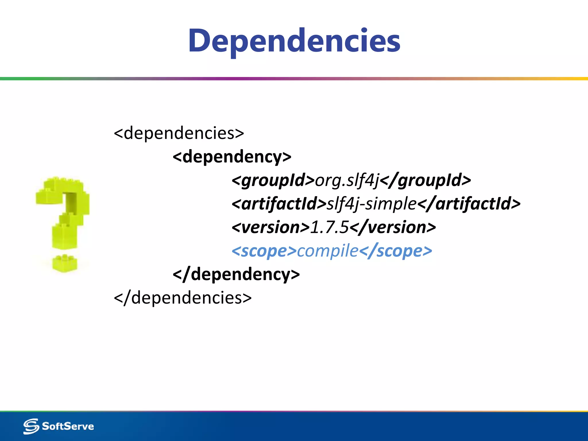 Dependencies 
<dependencies> 
<dependency> 
<groupId>org.slf4j</groupId> 
<artifactId>slf4j-simple</artifactId> 
<version>1.7.5</version> 
<scope>compile</scope> 
</dependency> 
</dependencies> 
 
