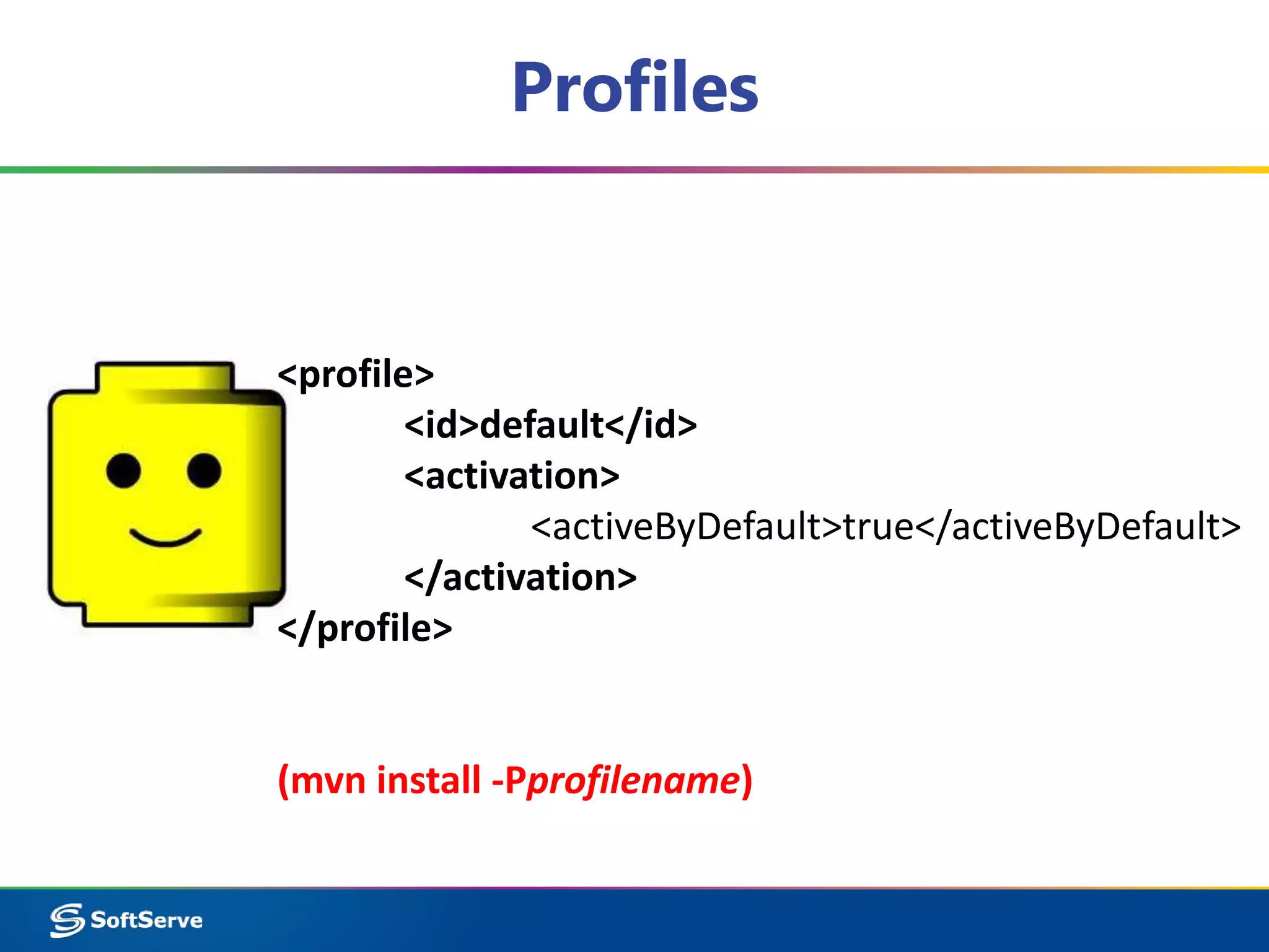 Profiles 
<profile> 
<id>default</id> 
<activation> 
<activeByDefault>true</activeByDefault> 
</activation> 
</profile> 
(mvn install -Pprofilename) 
 