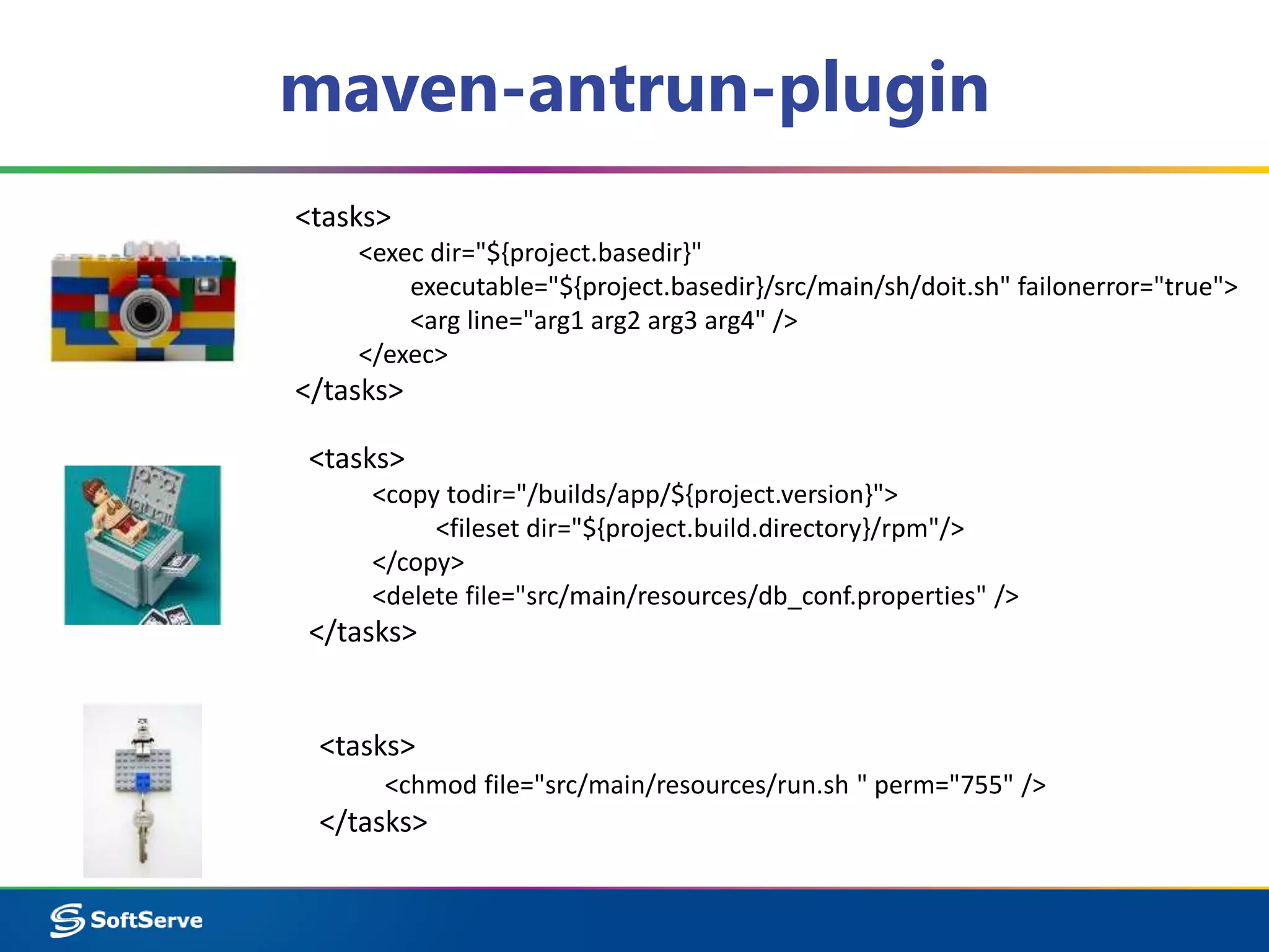 maven-antrun-plugin 
<tasks> 
<exec dir="${project.basedir}" 
executable="${project.basedir}/src/main/sh/doit.sh" failonerror="true"> 
<arg line="arg1 arg2 arg3 arg4" /> 
</exec> 
</tasks> 
<tasks> 
<copy todir="/builds/app/${project.version}"> 
<fileset dir="${project.build.directory}/rpm"/> 
</copy> 
<delete file="src/main/resources/db_conf.properties" /> 
</tasks> 
<tasks> 
<chmod file="src/main/resources/run.sh " perm="755" /> 
</tasks> 
 