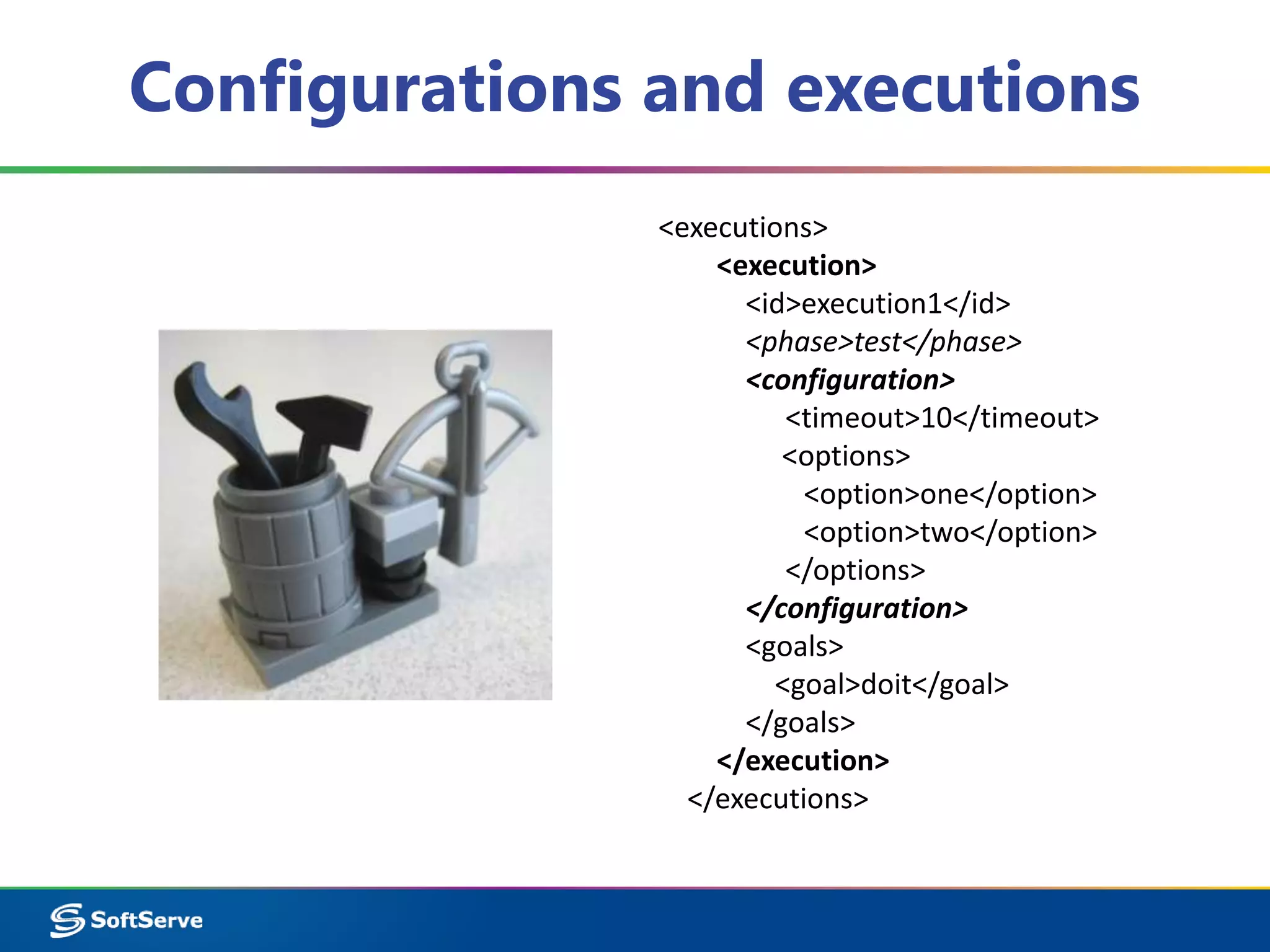 Configurations and executions 
<executions> 
<execution> 
<id>execution1</id> 
<phase>test</phase> 
<configuration> 
<timeout>10</timeout> 
<options> 
<option>one</option> 
<option>two</option> 
</options> 
</configuration> 
<goals> 
<goal>doit</goal> 
</goals> 
</execution> 
</executions> 
 