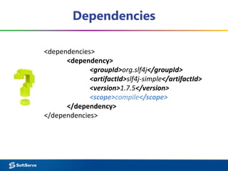Dependencies 
<dependencies> 
<dependency> 
<groupId>org.slf4j</groupId> 
<artifactId>slf4j-simple</artifactId> 
<version>1.7.5</version> 
<scope>compile</scope> 
</dependency> 
</dependencies> 
 