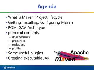 Agenda 
▪ What is Maven, Project lifecycle 
▪ Getting, installing, configuring Maven 
▪ POM, GAV, Archetype 
▪ pom.xml contents 
– dependencies 
– properties 
– exclusions 
– profiles 
▪ Some useful plugins 
▪ Creating executable JAR 
 