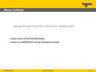 No. 308 September 2009Title of PresentationDefinition and originesWhat is MavenThe Maven aimThe current version How it comes to us?Brief History The creator of Maven (Turbine)CompilationDeploymentValidationMavenSiteDependencyDocumentation