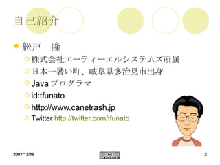 自己紹介 舩戸　隆 株式会社エーティーエルシステムズ所属 日本一暑い町、岐阜県多治見市出身 Java プログラマ id:tfunato http://www.canetrash.jp Twitter  http ://twitter.com/tfunato 