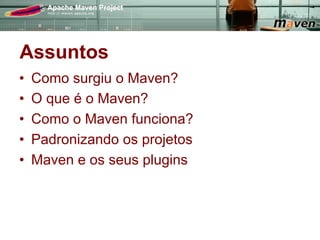 Assuntos
•    Como surgiu o Maven?
•    O que é o Maven?
•    Como o Maven funciona?
•    Padronizando os projetos
•    Maven e os seus plugins
 