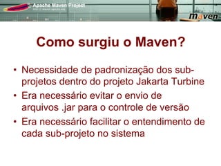 Como surgiu o Maven?
•  Necessidade de padronização dos sub-
   projetos dentro do projeto Jakarta Turbine
•  Era necessário evitar o envio de
   arquivos .jar para o controle de versão
•  Era necessário facilitar o entendimento de
   cada sub-projeto no sistema
 