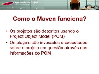 Como o Maven funciona?
•  Os projetos são descritos usando o
   Project Object Model (POM)
•  Os plugins são invocados e executados
   sobre o projeto em questão através das
   informações do POM
 