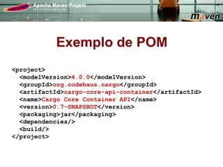 Exemplo de POM
<project>
  <modelVersion>4.0.0</modelVersion>
  <groupId>org.codehaus.cargo</groupId>
  <artifactId>cargo-core-api-container</artifactId>
  <name>Cargo Core Container API</name>
  <version>0.7-SNAPSHOT</version>
  <packaging>jar</packaging>
  <dependencies/>
  <build/>
</project>
 