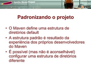 Padronizando o projeto

•  O Maven define uma estrutura de
   diretórios default
•  A estrutura padrão é resultado da
   experiência dos próprios desenvolvedores
   do Maven
•  É possível (mas não é aconselhável)
   configurar uma estrutura de diretórios
   diferente
 