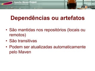 Dependências ou artefatos
•  São mantidas nos repositórios (locais ou
   remotos)
•  São transitivas
•  Podem ser atualizadas automaticamente
   pelo Maven
 