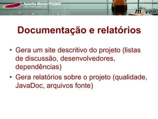 Documentação e relatórios
•  Gera um site descritivo do projeto (listas
   de discussão, desenvolvedores,
   dependências)
•  Gera relatórios sobre o projeto (qualidade,
   JavaDoc, arquivos fonte)
 