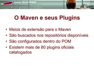 O Maven e seus Plugins
•    Meios de extensão para o Maven
•    São buscados nos repositórios disponíveis
•    São configurados dentro do POM
•    Existem mais de 80 plugins oficiais
     catalogados
 
