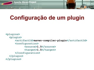 Configuração de um plugin

<plugins>
  <plugin>
      <artifactId>maven-compiler-plugin</artifactId>
      <configuration>
            <source>1.5</source>
            <target>1.5</target>
      </configuration>
  </plugin>
</plugins>
 