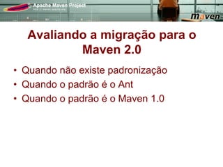 Avaliando a migração para o
           Maven 2.0
•  Quando não existe padronização
•  Quando o padrão é o Ant
•  Quando o padrão é o Maven 1.0
 