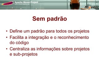 Sem padrão
•  Define um padrão para todos os projetos
•  Facilita a integração e o reconhecimento
   do código
•  Centraliza as informações sobre projetos
   e sub-projetos
 