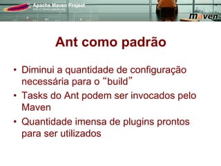 Ant como padrão
•  Diminui a quantidade de configuração
   necessária para o build
•  Tasks do Ant podem ser invocados pelo
   Maven
•  Quantidade imensa de plugins prontos
   para ser utilizados
 