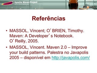 Referências
•  MASSOL, Vincent; O BRIEN, Timothy.
   Maven: A Developer s Notebook.
   O Reilly, 2005.
•  MASSOL, Vincent. Maven 2.0 – Improve
   your build patterns. Palestra no Javapolis
   2005 – disponível em http://javapolis.com/
 