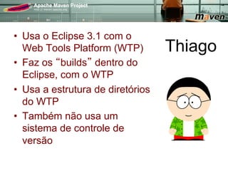•  Usa o Eclipse 3.1 com o
   Web Tools Platform (WTP)        Thiago
•  Faz os builds dentro do
   Eclipse, com o WTP
•  Usa a estrutura de diretórios
   do WTP
•  Também não usa um
   sistema de controle de
   versão
 