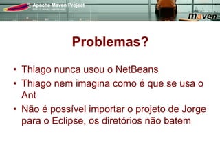 Problemas?
•  Thiago nunca usou o NetBeans
•  Thiago nem imagina como é que se usa o
   Ant
•  Não é possível importar o projeto de Jorge
   para o Eclipse, os diretórios não batem
 