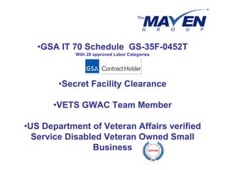 •GSA IT 70 Schedule GS-35F-0452T
            With 28 approved Labor Categories




        •Secret Facility Clearance

      •VETS GWAC Team Member

•US Department of Veteran Affairs verified
  Service Disabled Veteran Owned Small
                Business
 
