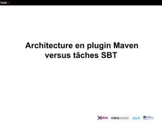 Architecture en plugin Maven
versus tâches SBT

 