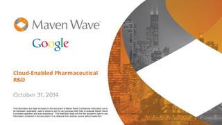 Cloud-Enabled Pharmaceutical
R&D
October 31, 2014
The information and data furnished in this document is Maven Wave Confidential Information not to
be disclosed, duplicated, used in whole or part for any purpose other than to evaluate Maven Wave’
s business operation and prior experience. This restriction does not limit the recipient’s right to use
information contained in the document if it is obtained from another source without restriction.
 