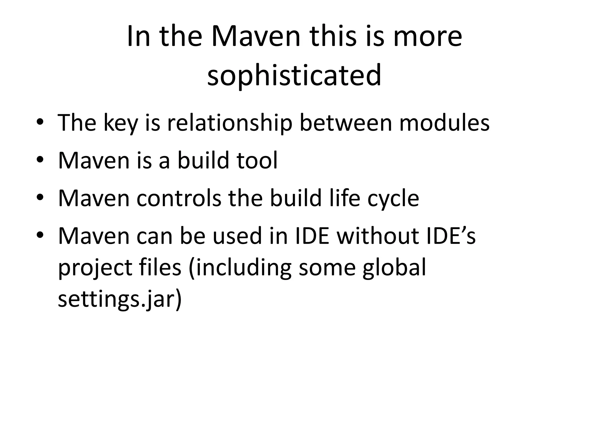 In the Maven this is more
                sophisticated
•   The key is relationship between modules
•   Maven is a build tool
•   Maven controls the build life cycle
•   Maven can be used in IDE without IDE’s
    project files (including some global
    settings.jar)
 