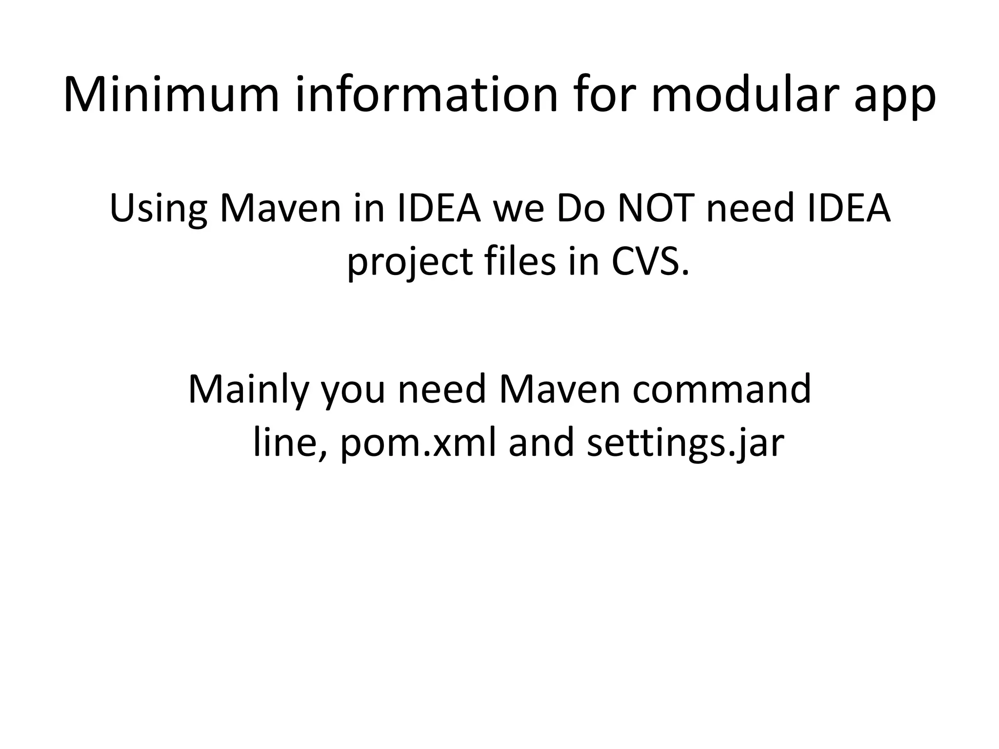 Minimum information for modular app
 Using Maven in IDEA we Do NOT need IDEA
            project files in CVS.

   Mainly you need Maven command line,
           pom.xml and settings.jar
 
