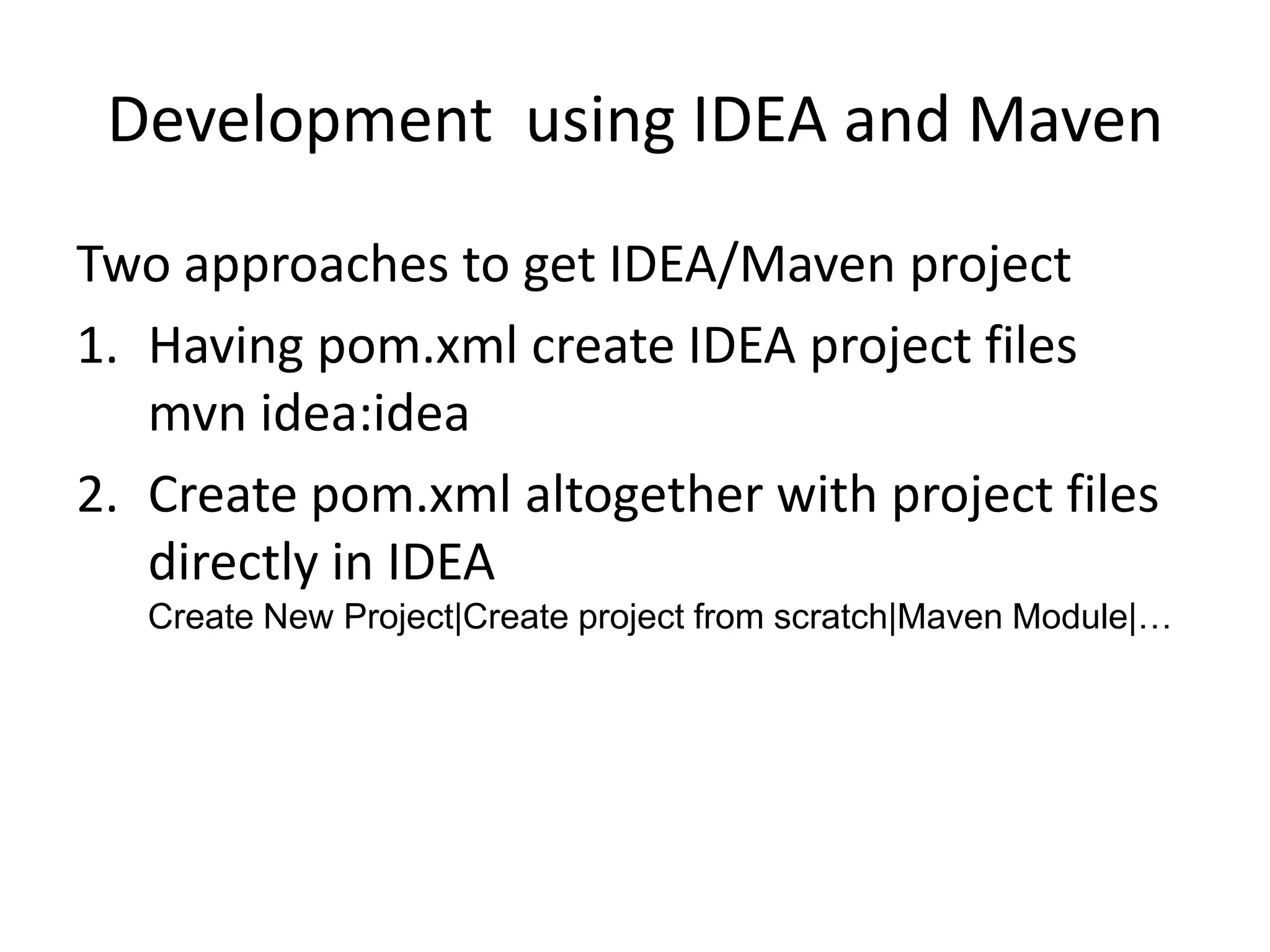 Development using IDEA and Maven
Two approaches to get IDEA/Maven project
1. Having pom.xml create IDEA project files
   mvn idea:idea
2. Create pom.xml altogether with project files
   directly in IDEA
   Create New Project|Create project from scratch|Maven Module|…
 