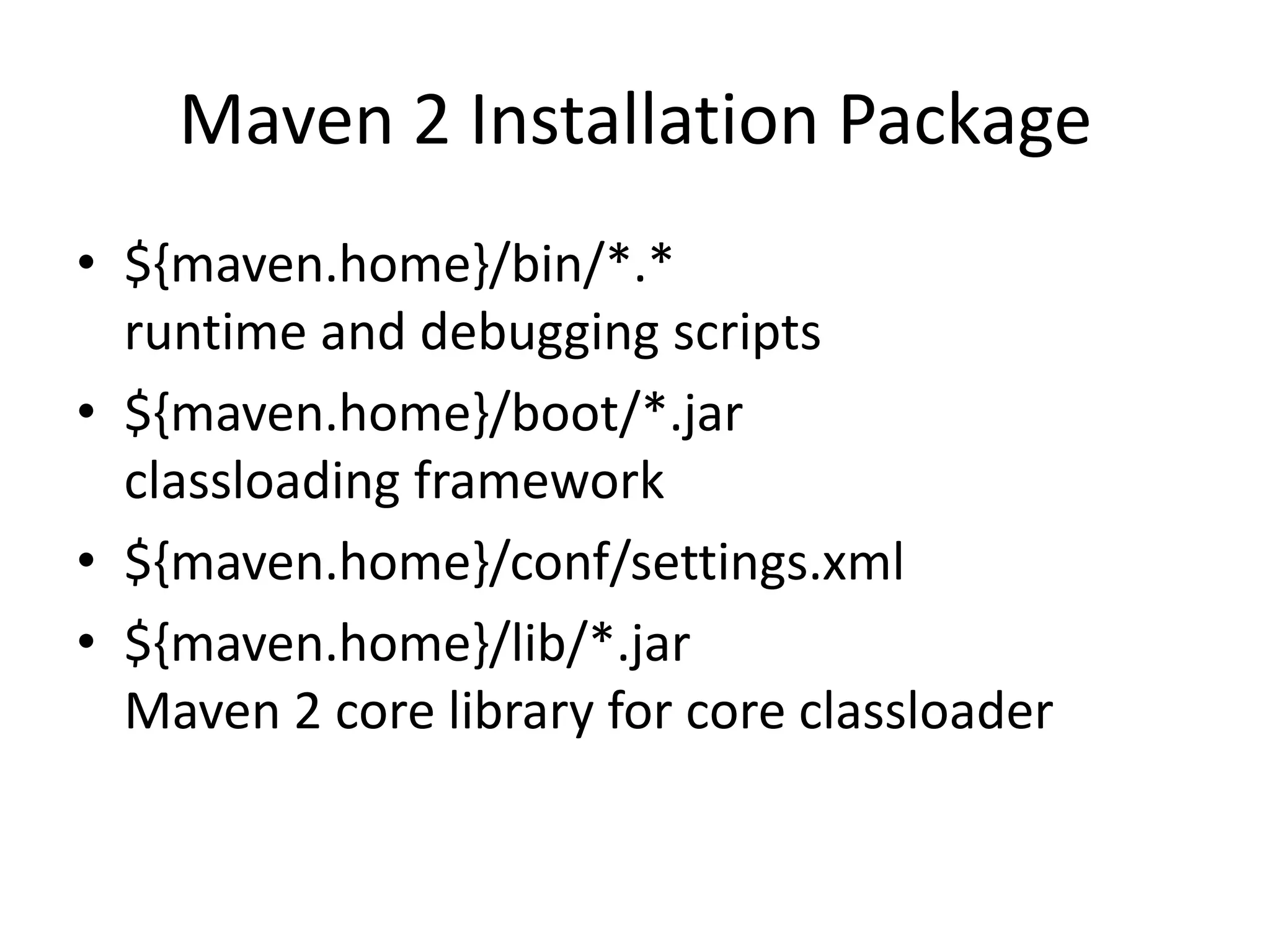 Maven 2 Installation Package
• ${maven.home}/bin/*.*
  runtime and debugging scripts
• ${maven.home}/boot/*.jar
  classloading framework
• ${maven.home}/conf/settings.xml
• ${maven.home}/lib/*.jar
  Maven 2 core library for core classloader
 