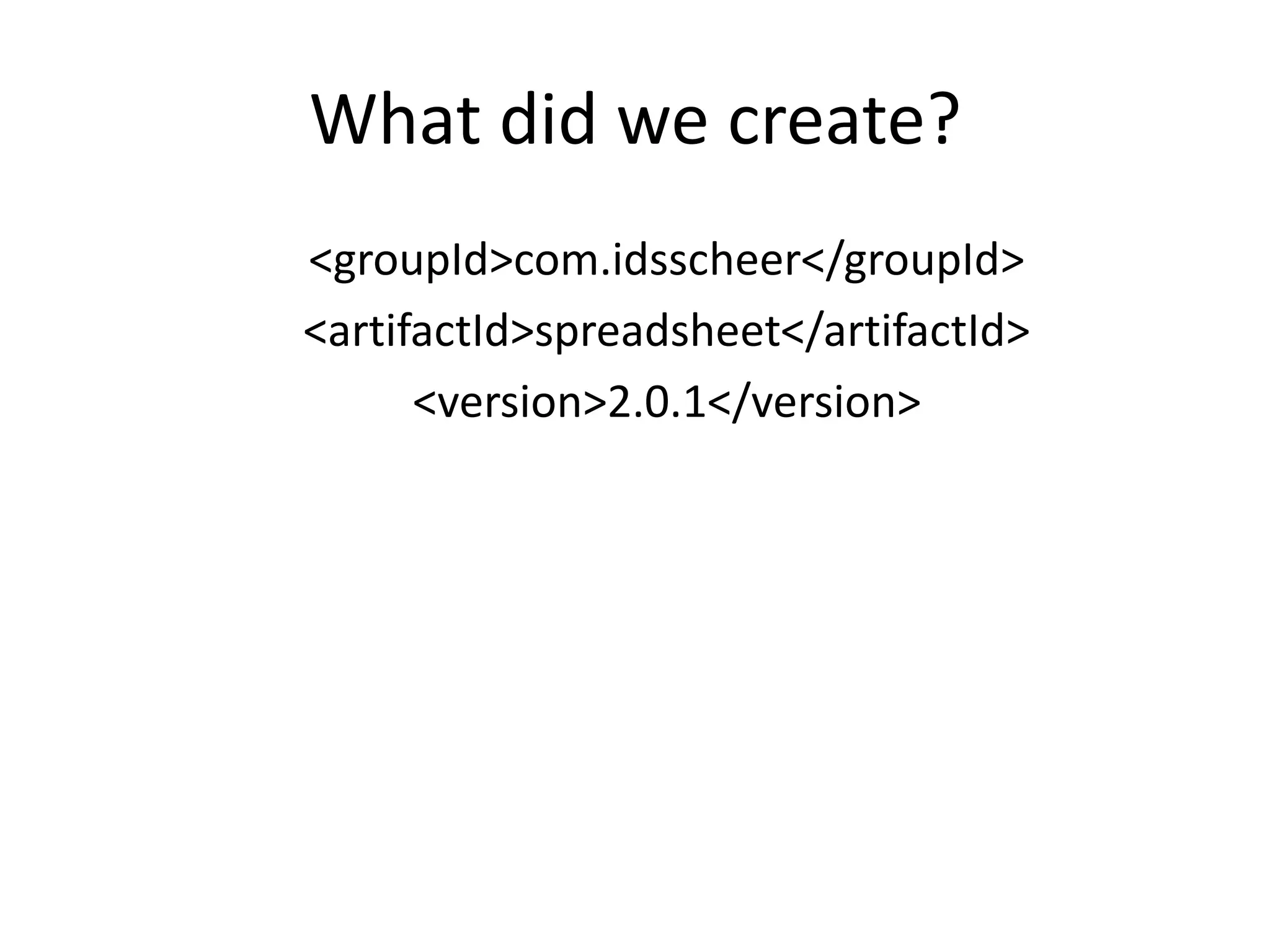 What did we create?
<groupId>com.idsscheer</groupId>
<artifactId>spreadsheet</artifactId>
      <version>2.0.1</version>
 