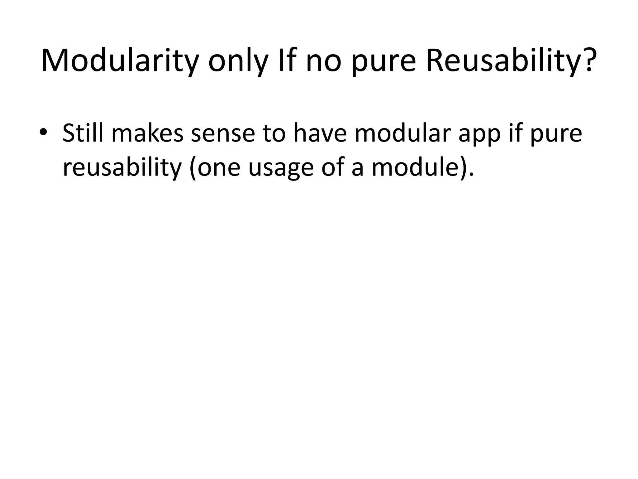 Modularity only If no pure Reusability?
• Still makes sense to have modular app if pure
  reusability (one usage of a module).
 