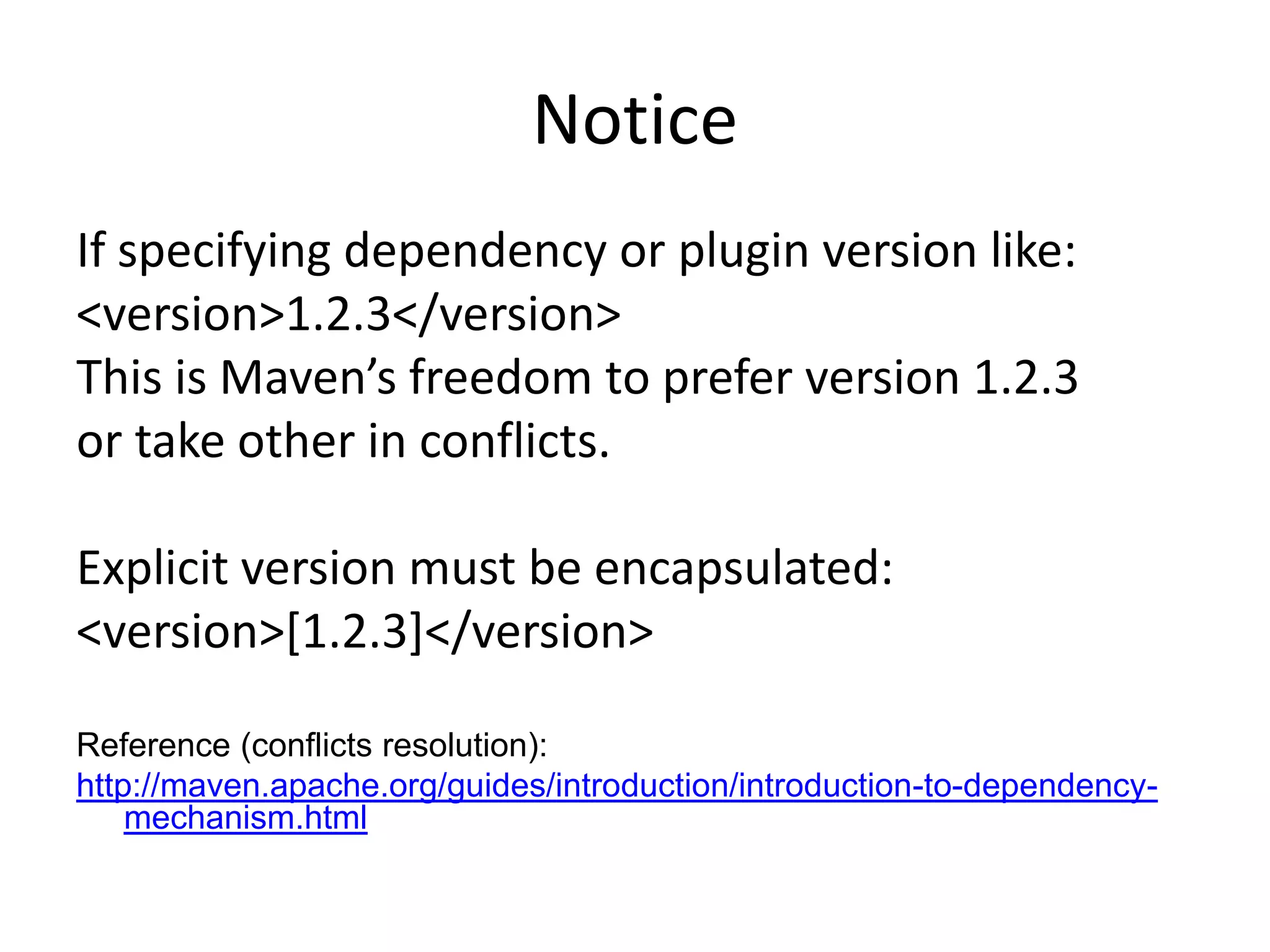 Notice
If specifying dependency or plugin version like:
<version>1.2.3</version>
This is Maven’s freedom to prefer version 1.2.3
or take other in conflicts.

Explicit version must be encapsulated:
<version>[1.2.3]</version>

Reference (conflicts resolution):
http://maven.apache.org/guides/introduction/introduction-to-dependency-
    mechanism.html
 